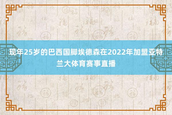现年25岁的巴西国脚埃德森在2022年加盟亚特兰大体育赛事直播