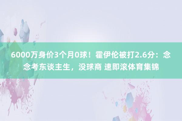 6000万身价3个月0球！霍伊伦被打2.6分：念念考东谈主生，没球商 速即滚体育集锦