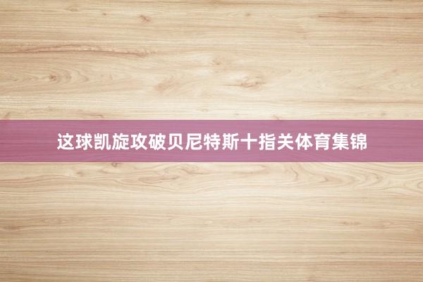 这球凯旋攻破贝尼特斯十指关体育集锦