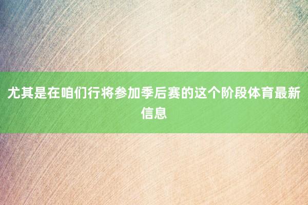 尤其是在咱们行将参加季后赛的这个阶段体育最新信息