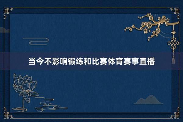 当今不影响锻练和比赛体育赛事直播