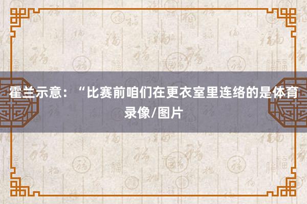 霍兰示意：“比赛前咱们在更衣室里连络的是体育录像/图片