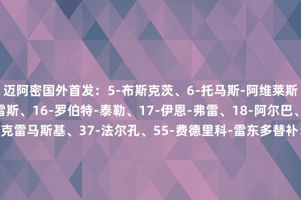 迈阿密国外首发：5-布斯克茨、6-托马斯-阿维莱斯、7-皮科、9-苏亚雷斯、16-罗伯特-泰勒、17-伊恩-弗雷、18-阿尔巴、19-乌斯塔里、30-克雷马斯基、37-法尔孔、55-费德里科-雷东多替补：1-卡伦德、2-贡萨洛-卢汉、8-塞戈维亚、10-梅西、22-莱奥-阿方索、24-格雷塞尔、32-诺亚-艾伦、42-扬尼克-布赖特、81-圣地亚哥-莫拉莱斯体育赛事直播