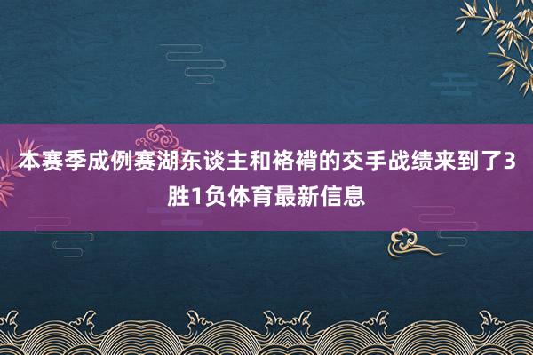本赛季成例赛湖东谈主和袼褙的交手战绩来到了3胜1负体育最新信息