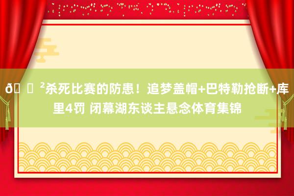😲杀死比赛的防患！追梦盖帽+巴特勒抢断+库里4罚 闭幕湖东谈主悬念体育集锦