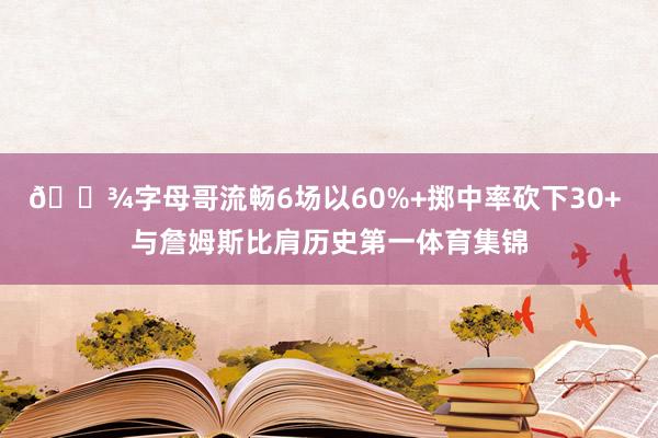 👾字母哥流畅6场以60%+掷中率砍下30+ 与詹姆斯比肩历史第一体育集锦