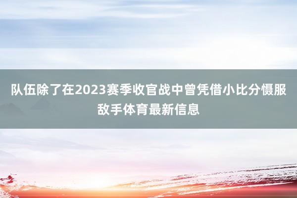 队伍除了在2023赛季收官战中曾凭借小比分慑服敌手体育最新信息