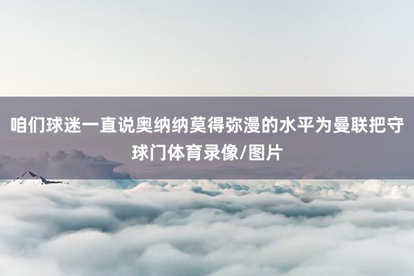 咱们球迷一直说奥纳纳莫得弥漫的水平为曼联把守球门体育录像/图片