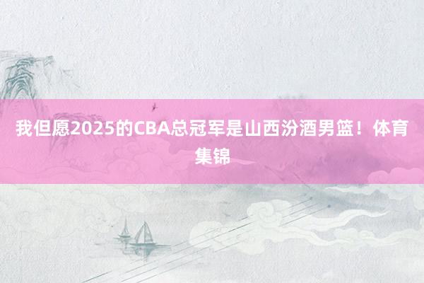 我但愿2025的CBA总冠军是山西汾酒男篮！体育集锦