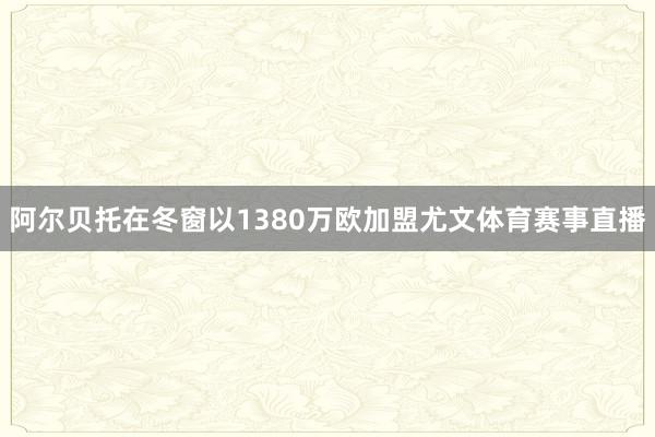 阿尔贝托在冬窗以1380万欧加盟尤文体育赛事直播