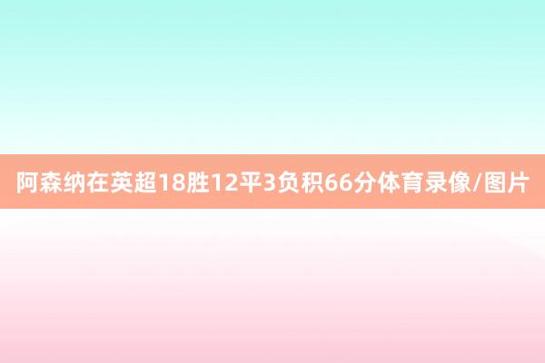 阿森纳在英超18胜12平3负积66分体育录像/图片