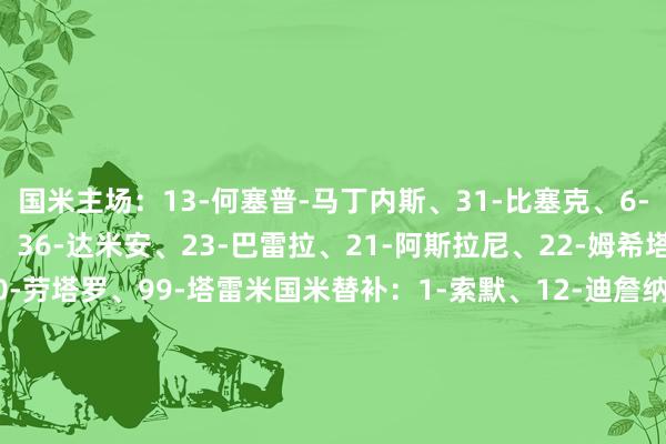 国米主场:13-何塞普-马丁内斯、31-比塞克、6-德弗里、95-巴斯托尼、36-达米安、23-巴雷拉、21-阿斯拉尼、22-姆希塔良、32-迪马尔科、10-劳塔罗、99-塔雷米国米替补:1-索默、12-迪詹纳罗、8-阿瑙托维奇、11-华金-科雷亚、15-阿切尔比、16-弗拉欧好意思、20-恰尔汗奥卢、28-帕瓦尔、30-奥古斯托、52-贝伦布鲁赫、58-科基、59-扎莱夫斯基米兰首发:16-迈尼