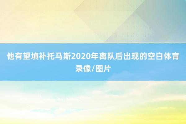 他有望填补托马斯2020年离队后出现的空白体育录像/图片