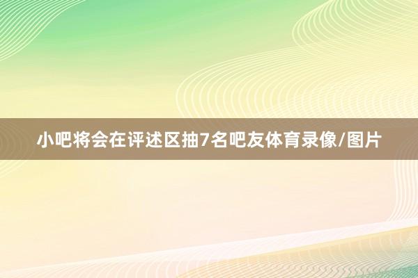 小吧将会在评述区抽7名吧友体育录像/图片
