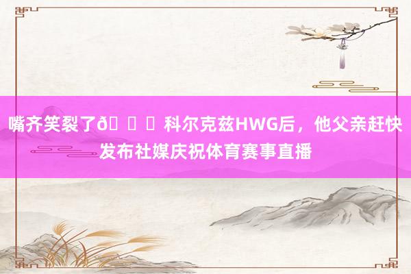 嘴齐笑裂了😀科尔克兹HWG后，他父亲赶快发布社媒庆祝体育赛事直播