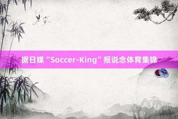 据日媒“Soccer-King”报说念体育集锦