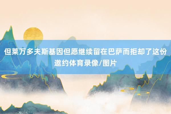 但莱万多夫斯基因但愿继续留在巴萨而拒却了这份邀约体育录像/图片