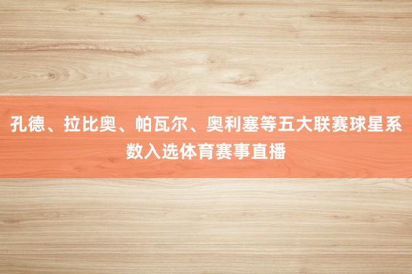 孔德、拉比奥、帕瓦尔、奥利塞等五大联赛球星系数入选体育赛事直播