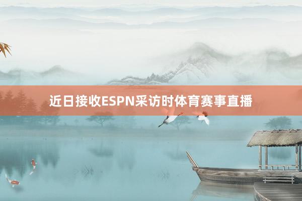 近日接收ESPN采访时体育赛事直播