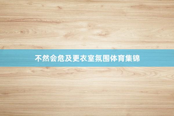 不然会危及更衣室氛围体育集锦
