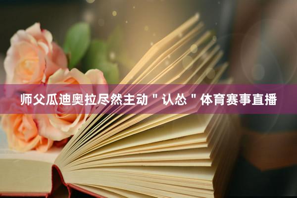 师父瓜迪奥拉尽然主动"认怂"体育赛事直播