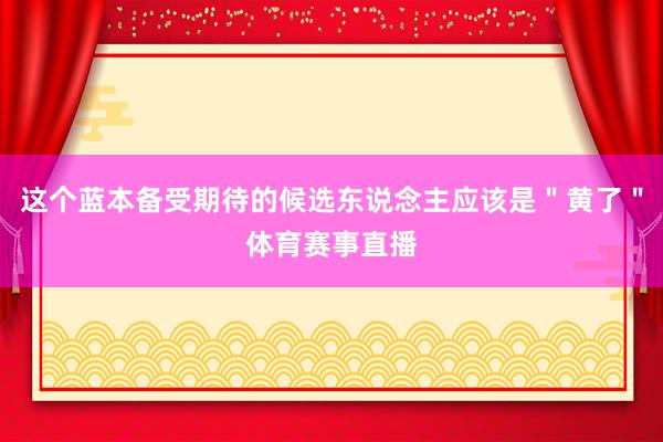 这个蓝本备受期待的候选东说念主应该是"黄了"体育赛事直播