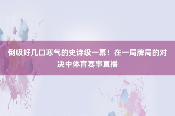 倒吸好几口寒气的史诗级一幕! 在一局牌局的对决中体育赛事直播