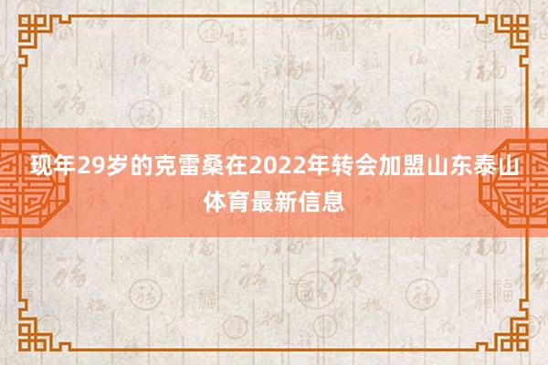 现年29岁的克雷桑在2022年转会加盟山东泰山体育最新信息