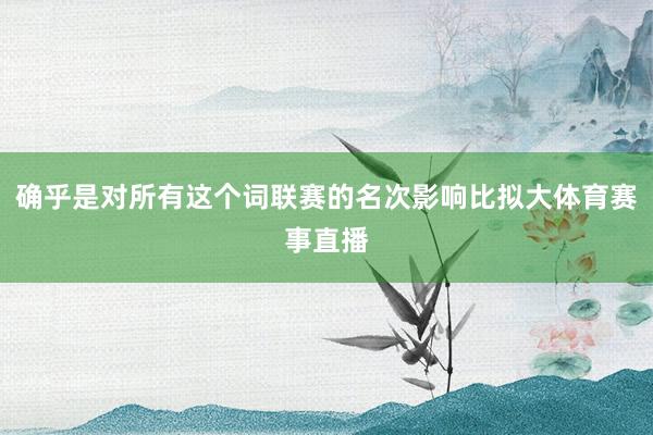 确乎是对所有这个词联赛的名次影响比拟大体育赛事直播