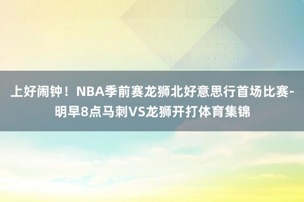 上好闹钟！NBA季前赛龙狮北好意思行首场比赛-明早8点马刺VS龙狮开打体育集锦