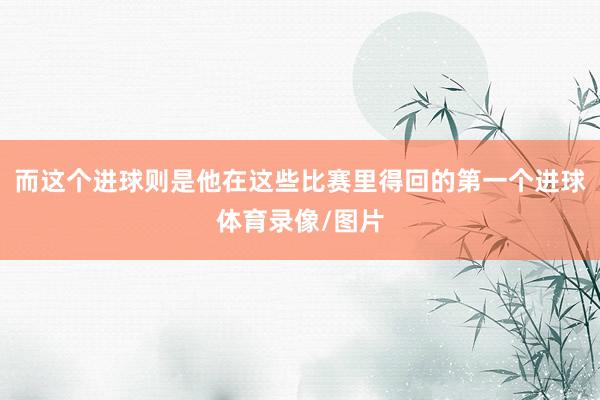而这个进球则是他在这些比赛里得回的第一个进球体育录像/图片