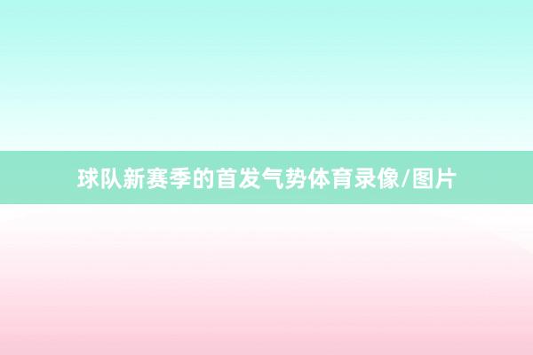 球队新赛季的首发气势体育录像/图片