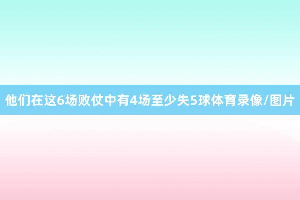他们在这6场败仗中有4场至少失5球体育录像/图片