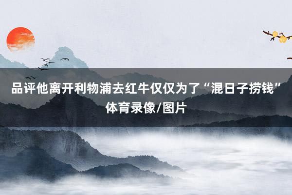 品评他离开利物浦去红牛仅仅为了“混日子捞钱”体育录像/图片