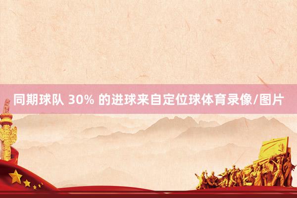 同期球队 30% 的进球来自定位球体育录像/图片