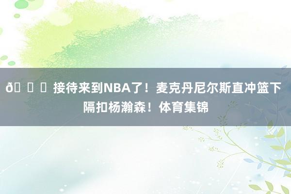 😅接待来到NBA了！麦克丹尼尔斯直冲篮下 隔扣杨瀚森！体育集锦