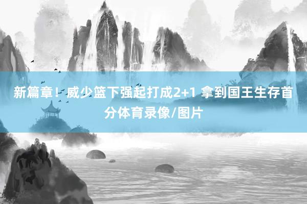 新篇章！威少篮下强起打成2+1 拿到国王生存首分体育录像/图片