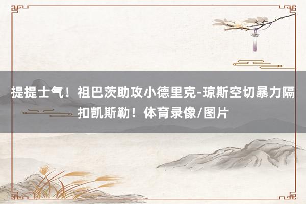 提提士气！祖巴茨助攻小德里克-琼斯空切暴力隔扣凯斯勒！体育录像/图片
