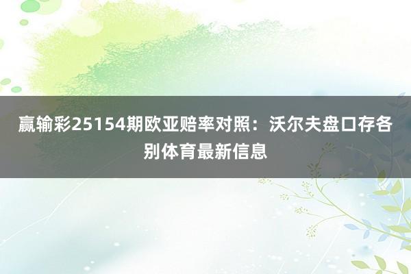 赢输彩25154期欧亚赔率对照：沃尔夫盘口存各别体育最新信息