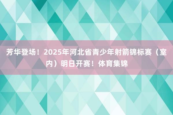 芳华登场！2025年河北省青少年射箭锦标赛（室内）明日开赛！体育集锦