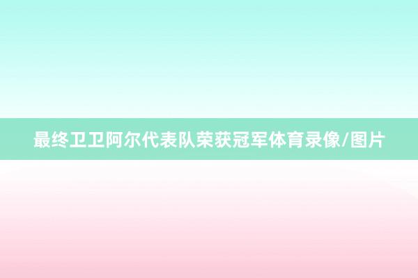 最终卫卫阿尔代表队荣获冠军体育录像/图片