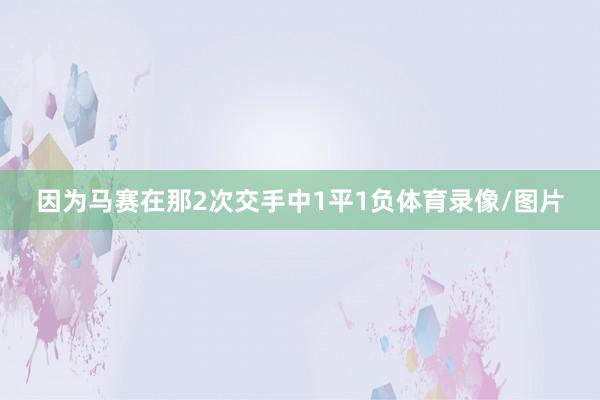 因为马赛在那2次交手中1平1负体育录像/图片