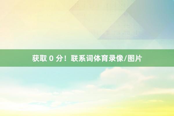 获取 0 分！联系词体育录像/图片