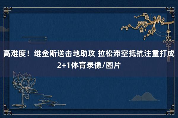 高难度！维金斯送击地助攻 拉松滞空抵抗注重打成2+1体育录像/图片
