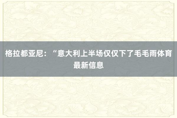 格拉都亚尼:“意大利上半场仅仅下了毛毛雨体育最新信息