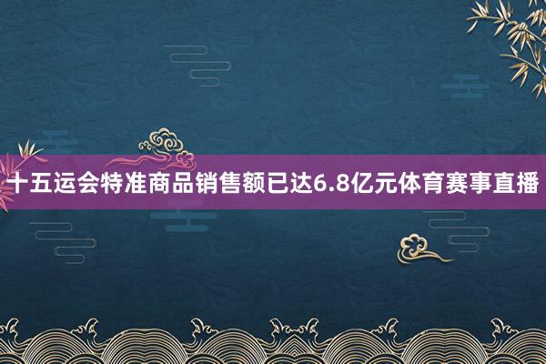 十五运会特准商品销售额已达6.8亿元体育赛事直播