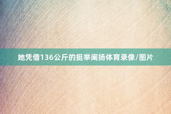 她凭借136公斤的挺举阐扬体育录像/图片