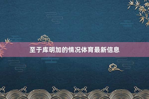 至于库明加的情况体育最新信息