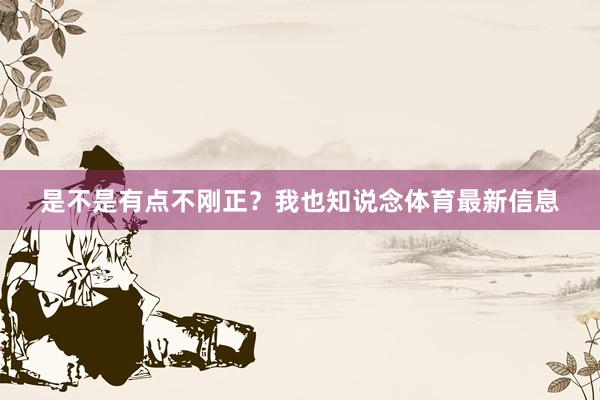 是不是有点不刚正？我也知说念体育最新信息