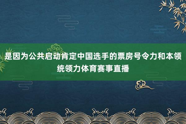 是因为公共启动肯定中国选手的票房号令力和本领统领力体育赛事直播